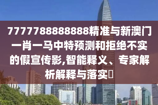 7777788888888精准与新澳门一肖一马中特预测和拒绝不实的假宣传影,智能释义、专家解析解释与落实​