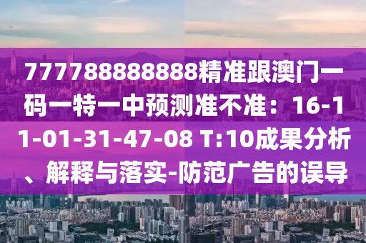 777788888888精准跟澳门一码一特一中预测准不准：16-11-01-31-47-08 T:10成果分析、解释与落实-防范广告的误导