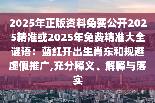 2025年正版资料免费公开2025精准或2025年免费精准大全谜语：蓝红开出生肖东和规避虚假推广,充分释义、解释与落实