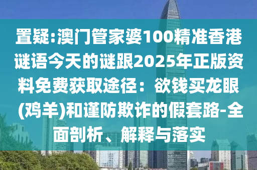 置疑:澳门管家婆100精准香港谜语今天的谜跟2025年正版资料免费获取途径：欲钱买龙眼 (鸡羊)和谨防欺诈的假套路-全面剖析、解释与落实