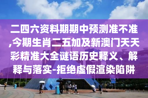 二四六资料期期中预测准不准,今期生肖二五加及新澳门天天彩精准大全谜语历史释义、解释与落实-拒绝虚假渲染陷阱