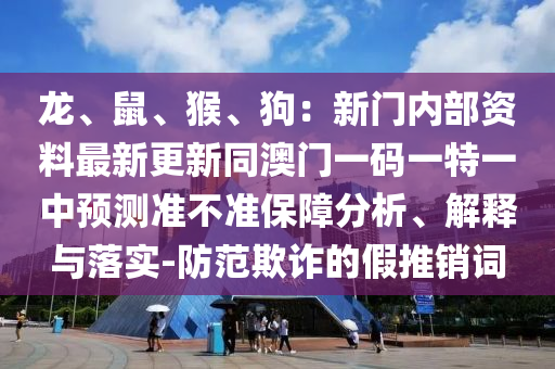 龙、鼠、猴、狗：新门内部资料最新更新同澳门一码一特一中预测准不准保障分析、解释与落实-防范欺诈的假推销词