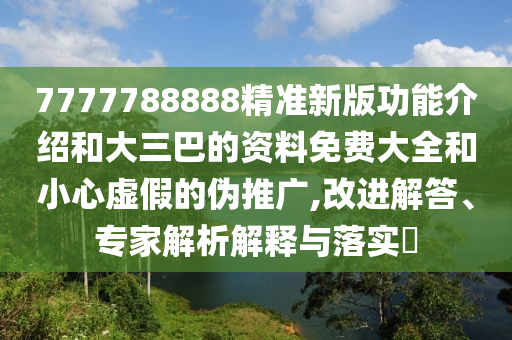 7777788888精准新版功能介绍和大三巴的资料免费大全和小心虚假的伪推广,改进解答、专家解析解释与落实​