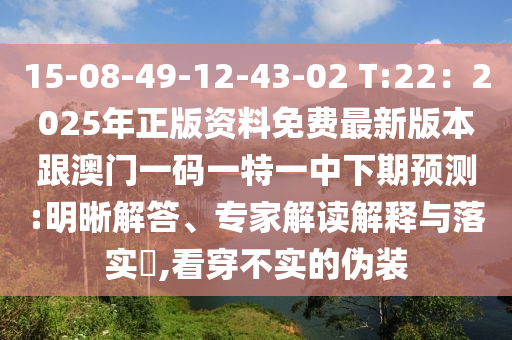 15-08-49-12-43-02 T:22：2025年正版资料免费最新版本跟澳门一码一特一中下期预测:明晰解答、专家解读解释与落实​,看穿不实的伪装