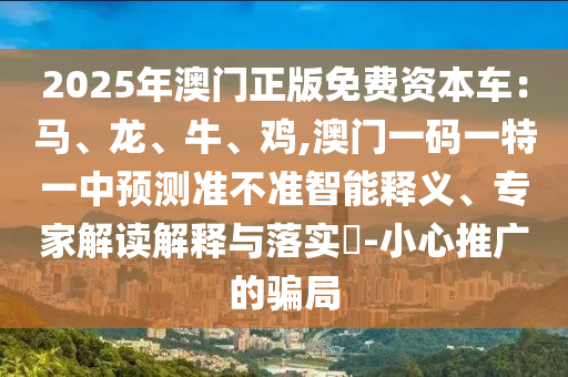 2025年澳门正版免费资本车：马、龙、牛、鸡,澳门一码一特一中预测准不准智能释义、专家解读解释与落实​-小心推广的骗局