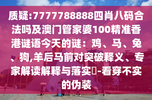 质疑:7777788888四肖八码合法吗及澳门管家婆100精准香港谜语今天的谜：鸡、马、兔、狗,羊后马前对突破释义、专家解读解释与落实​-看穿不实的伪装