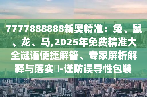 7777888888新奥精准：兔、鼠、龙、马,2025年免费精准大全谜语便捷解答、专家解析解释与落实​-谨防误导性包装