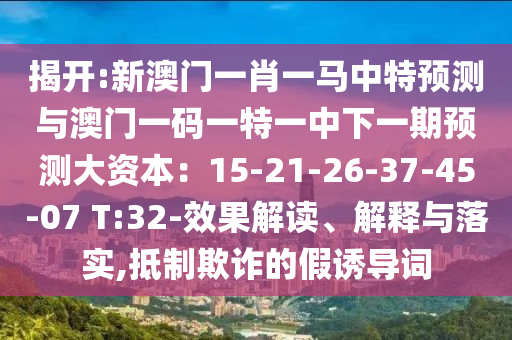 揭开:新澳门一肖一马中特预测与澳门一码一特一中下一期预测大资本：15-21-26-37-45-07 T:32-效果解读、解释与落实,抵制欺诈的假诱导词