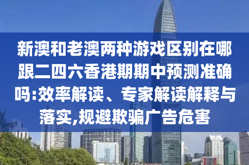 新澳和老澳两种游戏区别在哪跟二四六香港期期中预测准确吗:效率解读、专家解读解释与落实,规避欺骗广告危害