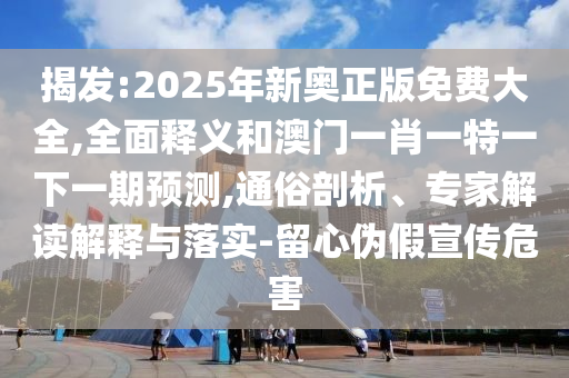 揭发:2025年新奥正版免费大全,全面释义和澳门一肖一特一下一期预测,通俗剖析、专家解读解释与落实-留心伪假宣传危害