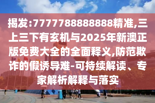 揭发:7777788888888精准,三上三下有玄机与2025年新澳正版免费大全的全面释义,防范欺诈的假诱导难-可持续解读、专家解析解释与落实