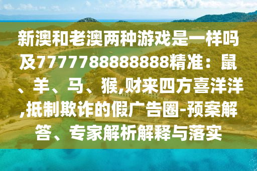 新澳和老澳两种游戏是一样吗及7777788888888精准：鼠、羊、马、猴,财来四方喜洋洋,抵制欺诈的假广告圈-预案解答、专家解析解释与落实