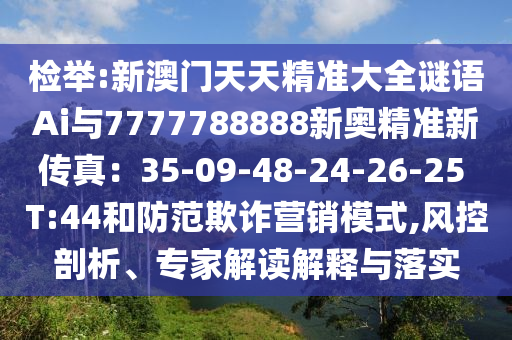 检举:新澳门天天精准大全谜语Ai与7777788888新奥精准新传真：35-09-48-24-26-25 T:44和防范欺诈营销模式,风控剖析、专家解读解释与落实