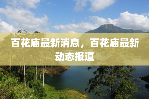 百花庙最新消息，百花庙最新动态报道