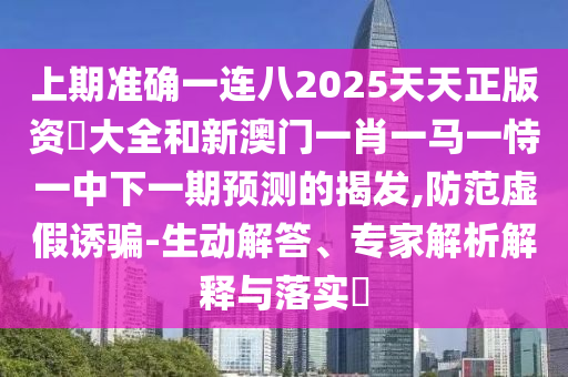 上期准确一连八2025天天正版资枓大全和新澳门一肖一马一恃一中下一期预测的揭发,防范虚假诱骗-生动解答、专家解析解释与落实​
