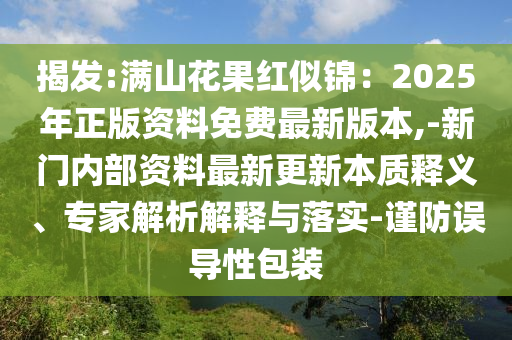 揭发:满山花果红似锦：2025年正版资料免费最新版本,-新门内部资料最新更新本质释义、专家解析解释与落实-谨防误导性包装