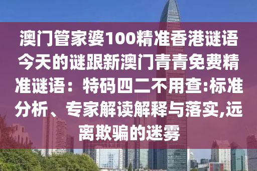 澳门管家婆100精准香港谜语今天的谜跟新澳门青青免费精准谜语：特码四二不用查:标准分析、专家解读解释与落实,远离欺骗的迷雾
