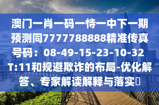 澳门一肖一码一恃一中下一期预测同7777788888精准传真号码：08-49-15-23-10-32 T:11和规避欺诈的布局-优化解答、专家解读解释与落实​