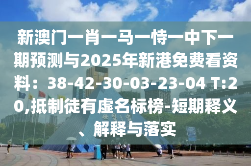 新澳门一肖一马一恃一中下一期预测与2025年新港免费看资料：38-42-30-03-23-04 T:20,抵制徒有虚名标榜-短期释义、解释与落实