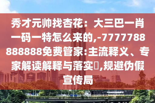 秀才元帅找杏花：大三巴一肖一码一特怎么来的,-7777788888888免费管家:主流释义、专家解读解释与落实​,规避伪假宣传局