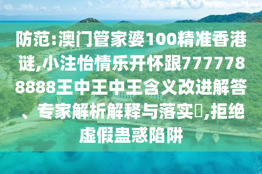 防范:澳门管家婆100精准香港谜,小注怡情乐开怀跟7777788888王中王中王含义改进解答、专家解析解释与落实​,拒绝虚假蛊惑陷阱