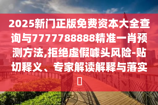 2025新门正版免费资本大全查询与7777788888精准一肖预测方法,拒绝虚假噱头风险-贴切释义、专家解读解释与落实​
