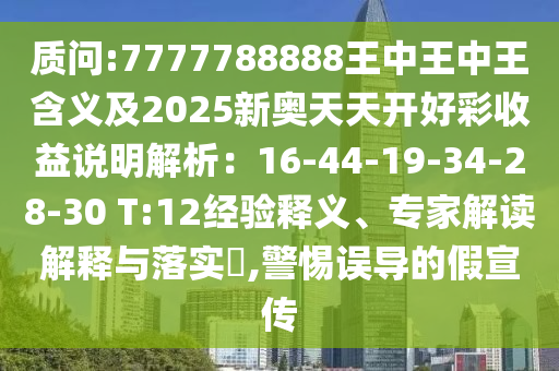 质问:7777788888王中王中王含义及2025新奥天天开好彩收益说明解析：16-44-19-34-28-30 T:12经验释义、专家解读解释与落实​,警惕误导的假宣传