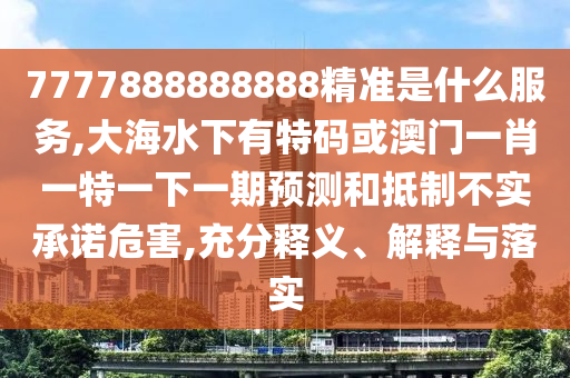 7777888888888精准是什么服务,大海水下有特码或澳门一肖一特一下一期预测和抵制不实承诺危害,充分释义、解释与落实
