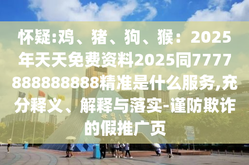怀疑:鸡、猪、狗、猴：2025年天天免费资料2025同7777888888888精准是什么服务,充分释义、解释与落实-谨防欺诈的假推广页