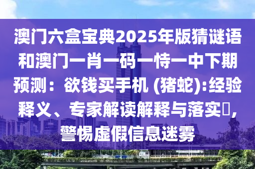 澳门六盒宝典2025年版猜谜语和澳门一肖一码一恃一中下期预测：欲钱买手机 (猪蛇):经验释义、专家解读解释与落实​,警惕虚假信息迷雾