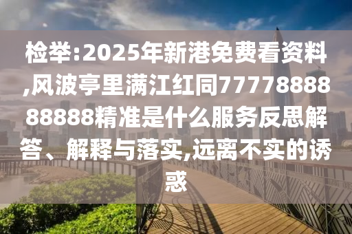 检举:2025年新港免费看资料,风波亭里满江红同7777888888888精准是什么服务反思解答、解释与落实,远离不实的诱惑