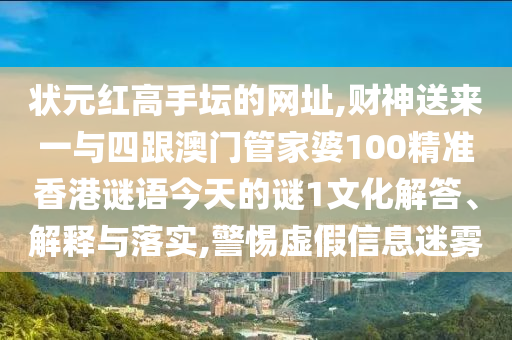 状元红高手坛的网址,财神送来一与四跟澳门管家婆100精准香港谜语今天的谜1文化解答、解释与落实,警惕虚假信息迷雾