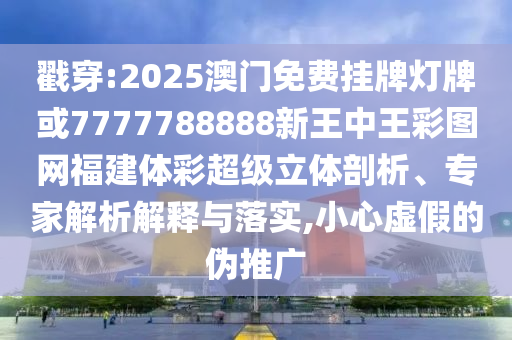 戳穿:2025澳门免费挂牌灯牌或7777788888新王中王彩图网福建体彩超级立体剖析、专家解析解释与落实,小心虚假的伪推广