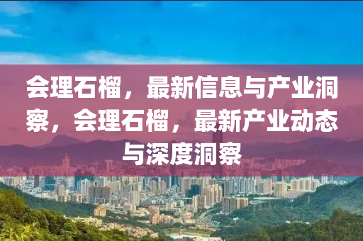 会理石榴，最新信息与产业洞察，会理石榴，最新产业动态与深度洞察