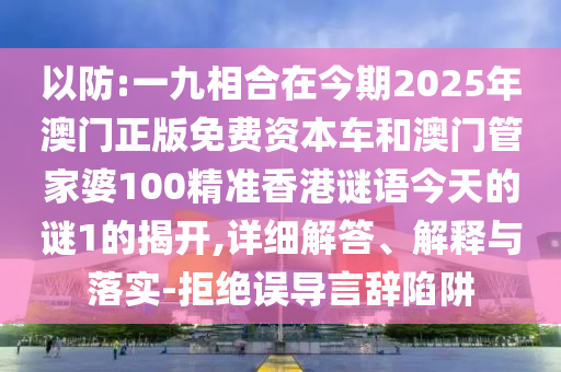 以防:一九相合在今期2025年澳门正版免费资本车和澳门管家婆100精准香港谜语今天的谜1的揭开,详细解答、解释与落实-拒绝误导言辞陷阱