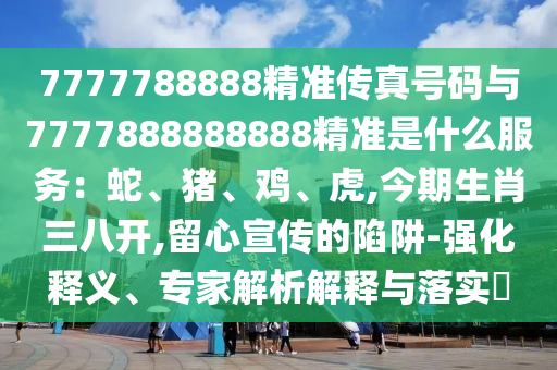 7777788888精准传真号码与7777888888888精准是什么服务:蛇、猪、鸡、虎,今期生肖三八开,留心宣传的陷阱-强化释义、专家解析解释与落实