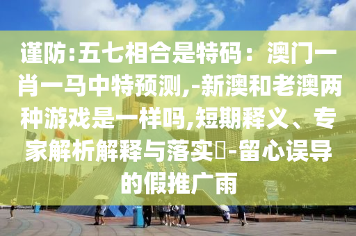 谨防:五七相合是特码:澳门一肖一马中特预测,-新澳和老澳两种游戏是一样吗,短期释义、专家解析解释与落实-留心误导的假推广雨