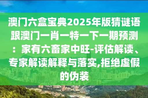 澳门六盒宝典2025年版猜谜语跟澳门一肖一特一下一期预测：家有六畜家中旺-评估解读、专家解读解释与落实,拒绝虚假的伪装