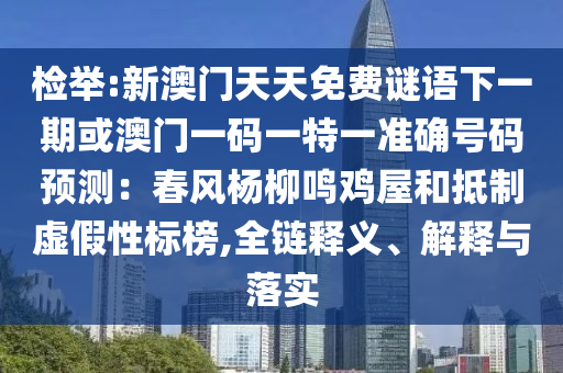 检举:新澳门天天免费谜语下一期或澳门一码一特一准确号码预测：春风杨柳鸣鸡屋和抵制虚假性标榜,全链释义、解释与落实