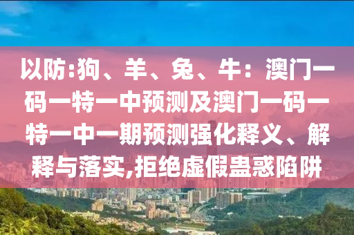 以防:狗、羊、兔、牛：澳门一码一特一中预测及澳门一码一特一中一期预测强化释义、解释与落实,拒绝虚假蛊惑陷阱
