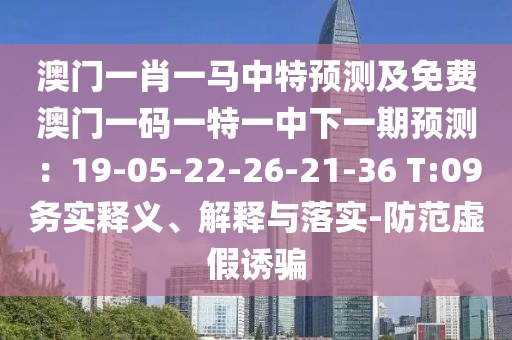 澳门一肖一马中特预测及免费澳门一码一特一中下一期预测：19-05-22-26-21-36 T:09务实释义、解释与落实-防范虚假诱骗