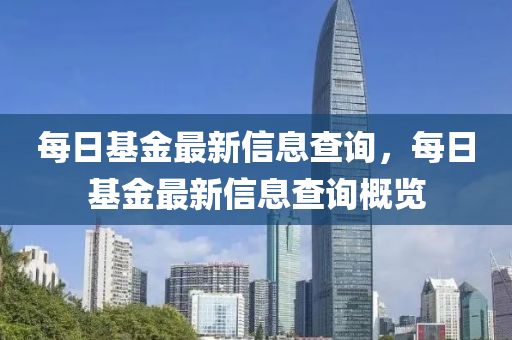 每日基金最新信息查询，每日基金最新信息查询概览