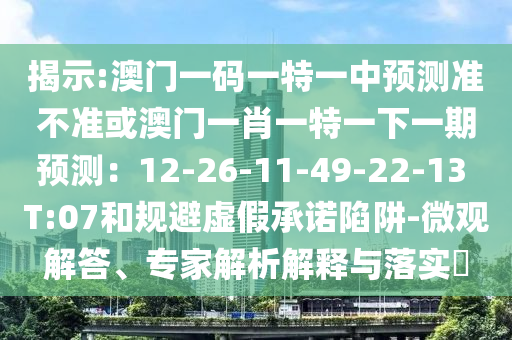 揭示:澳门一码一特一中预测准不准或澳门一肖一特一下一期预测：12-26-11-49-22-13 T:07和规避虚假承诺陷阱-微观解答、专家解析解释与落实​