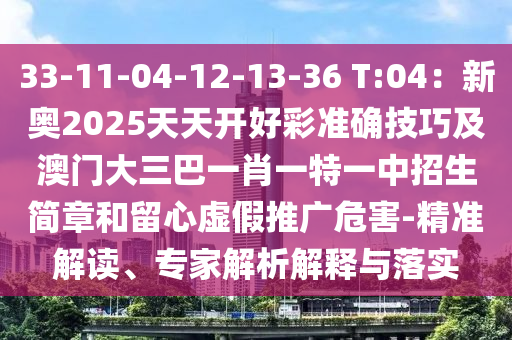 33-11-04-12-13-36 T:04：新奥2025天天开好彩准确技巧及澳门大三巴一肖一特一中招生简章和留心虚假推广危害-精准解读、专家解析解释与落实