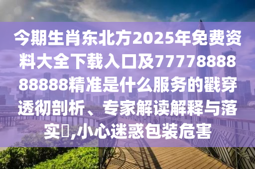 今期生肖东北方2025年免费资料大全下载入口及7777888888888精准是什么服务的戳穿透彻剖析、专家解读解释与落实​,小心迷惑包装危害