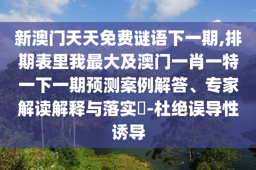 新澳门天天免费谜语下一期,排期表里我最大及澳门一肖一特一下一期预测案例解答、专家解读解释与落实​-杜绝误导性诱导
