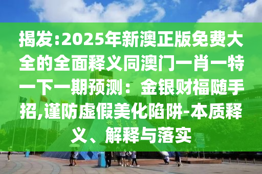 揭发:2025年新澳正版免费大全的全面释义同澳门一肖一特一下一期预测：金银财福随手招,谨防虚假美化陷阱-本质释义、解释与落实