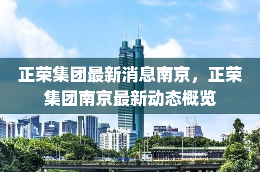 正荣集团最新消息南京，正荣集团南京最新动态概览