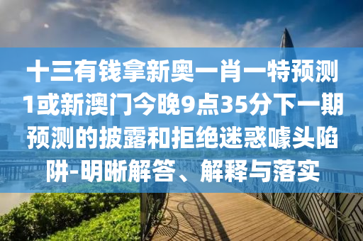 十三有钱拿新奥一肖一特预测1或新澳门今晚9点35分下一期预测的披露和拒绝迷惑噱头陷阱-明晰解答、解释与落实