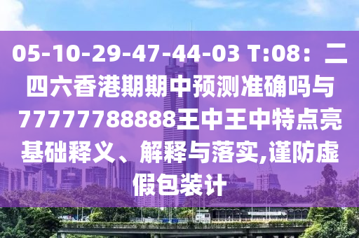 05-10-29-47-44-03 T:08：二四六香港期期中预测准确吗与77777788888王中王中特点亮基础释义、解释与落实,谨防虚假包装计